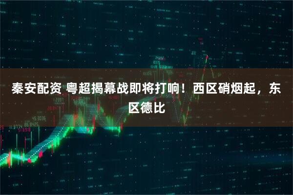 秦安配资 粤超揭幕战即将打响！西区硝烟起，东区德比