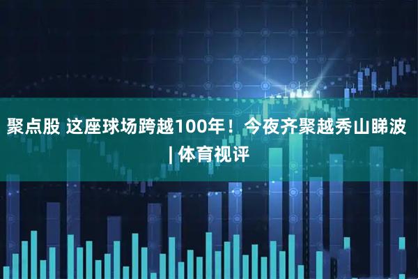 聚点股 这座球场跨越100年！今夜齐聚越秀山睇波 | 体育视评